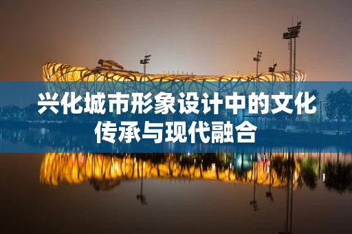 兴化城市形象设计中的文化传承与现代融合