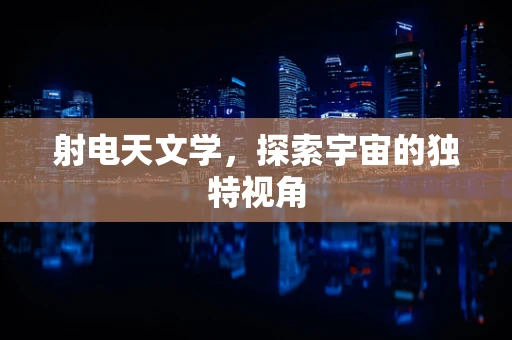 射电天文学，探索宇宙的独特视角