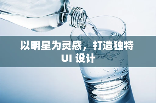 以明星为灵感，打造独特 UI 设计