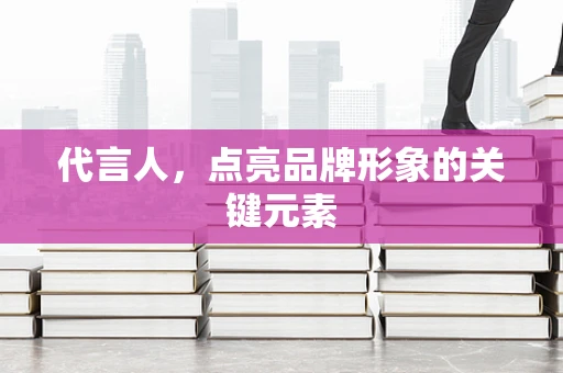 代言人，点亮品牌形象的关键元素