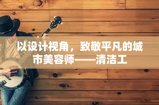 以设计视角，致敬平凡的城市美容师——清洁工