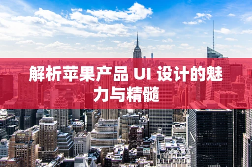 解析苹果产品 UI 设计的魅力与精髓