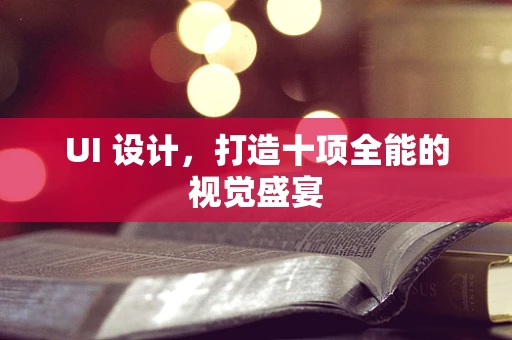UI 设计，打造十项全能的视觉盛宴