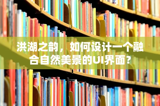洪湖之韵，如何设计一个融合自然美景的UI界面？