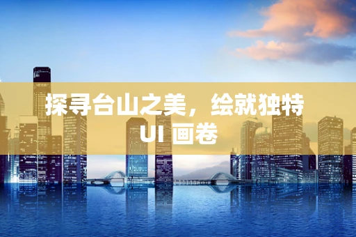探寻台山之美，绘就独特 UI 画卷