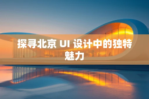 探寻北京 UI 设计中的独特魅力