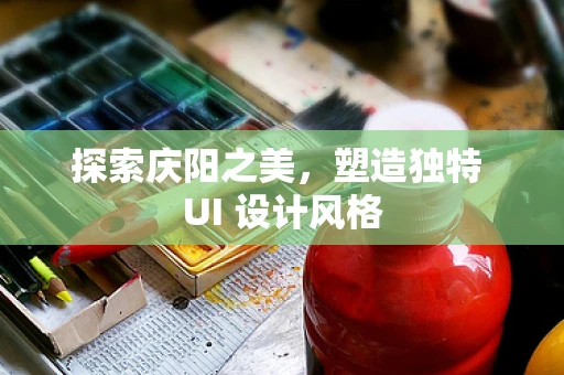 探索庆阳之美，塑造独特 UI 设计风格