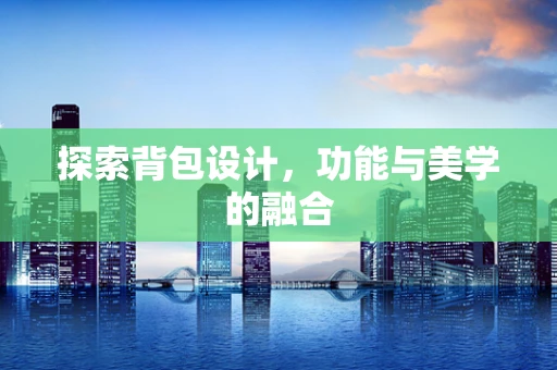 探索背包设计，功能与美学的融合