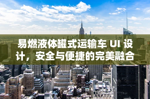 易燃液体罐式运输车 UI 设计，安全与便捷的完美融合