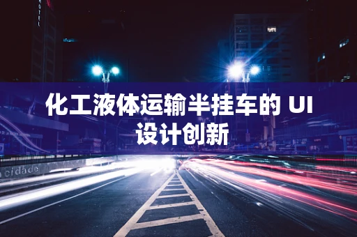 化工液体运输半挂车的 UI 设计创新
