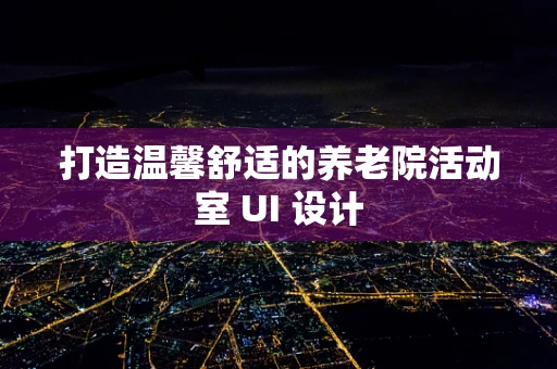 打造温馨舒适的养老院活动室 UI 设计