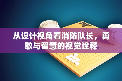 从设计视角看消防队长，勇敢与智慧的视觉诠释