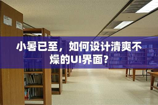 小暑已至，如何设计清爽不燥的UI界面？