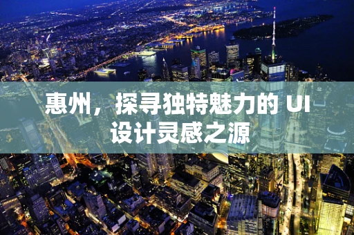惠州，探寻独特魅力的 UI 设计灵感之源