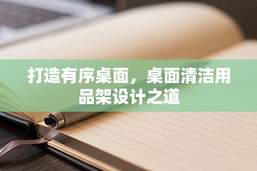 打造有序桌面，桌面清洁用品架设计之道