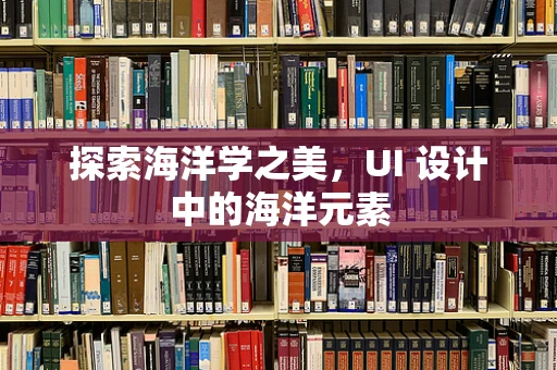 探索海洋学之美，UI 设计中的海洋元素
