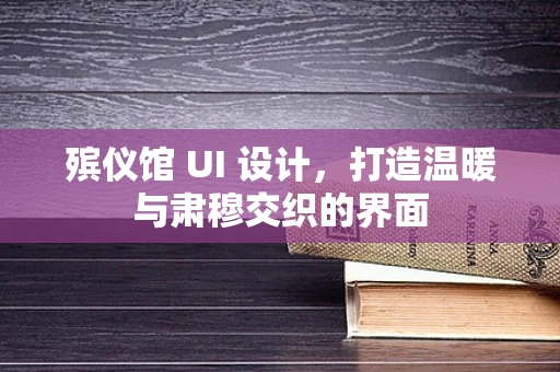 殡仪馆 UI 设计，打造温暖与肃穆交织的界面