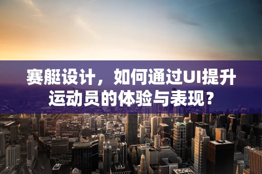 赛艇设计，如何通过UI提升运动员的体验与表现？