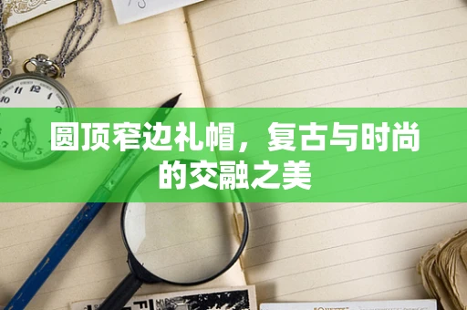 圆顶窄边礼帽，复古与时尚的交融之美