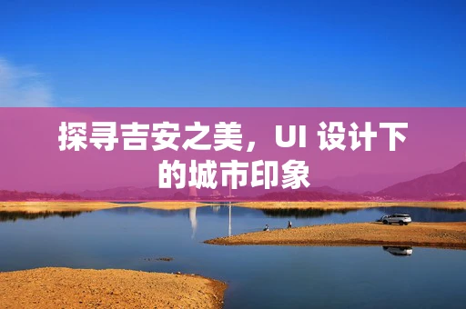 探寻吉安之美，UI 设计下的城市印象