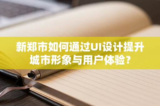 新郑市如何通过UI设计提升城市形象与用户体验？