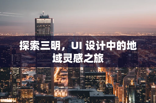 探索三明，UI 设计中的地域灵感之旅