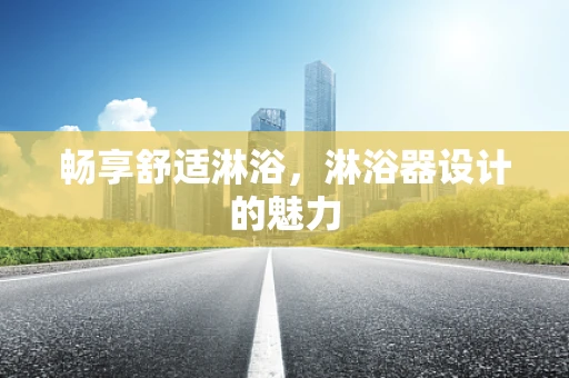 畅享舒适淋浴，淋浴器设计的魅力