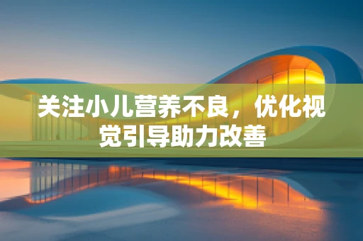 关注小儿营养不良，优化视觉引导助力改善