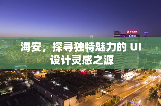 海安，探寻独特魅力的 UI 设计灵感之源
