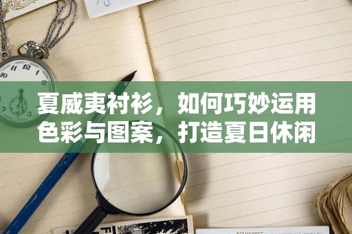 夏威夷衬衫，如何巧妙运用色彩与图案，打造夏日休闲风尚？