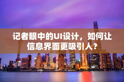 记者眼中的UI设计，如何让信息界面更吸引人？