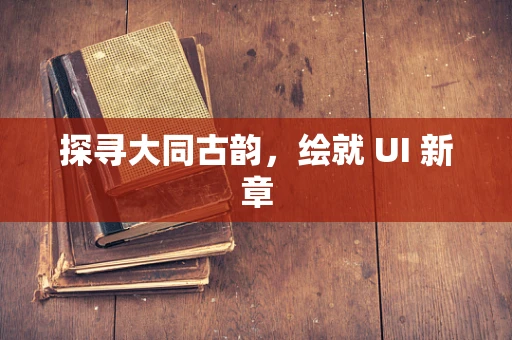 探寻大同古韵，绘就 UI 新章