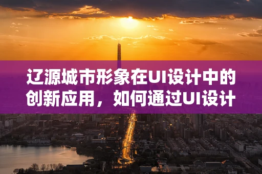 辽源城市形象在UI设计中的创新应用，如何通过UI设计提升城市品牌？