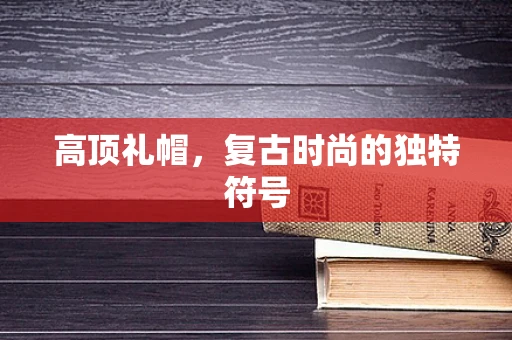 高顶礼帽，复古时尚的独特符号