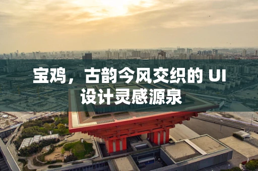 宝鸡，古韵今风交织的 UI 设计灵感源泉
