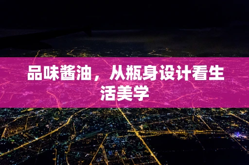 品味酱油，从瓶身设计看生活美学