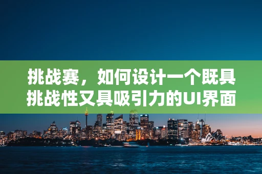挑战赛，如何设计一个既具挑战性又具吸引力的UI界面？