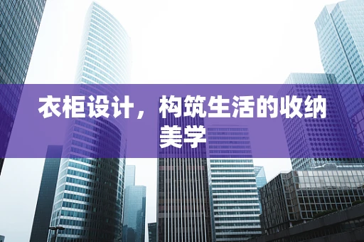 衣柜设计，构筑生活的收纳美学