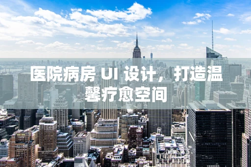 医院病房 UI 设计，打造温馨疗愈空间