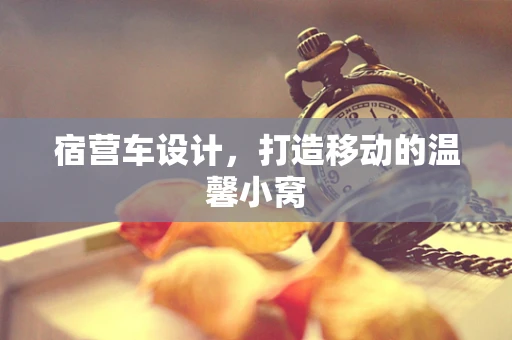 宿营车设计，打造移动的温馨小窝