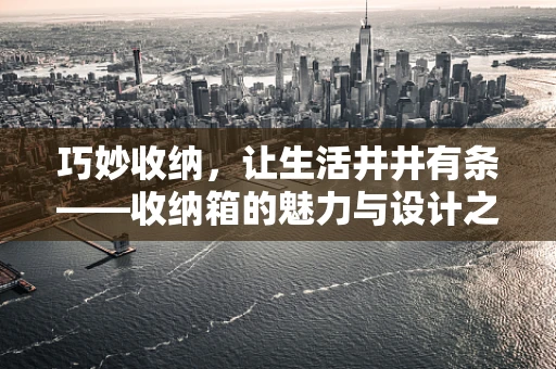 巧妙收纳，让生活井井有条——收纳箱的魅力与设计之道