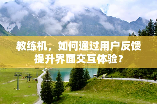 教练机，如何通过用户反馈提升界面交互体验？