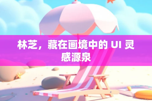林芝，藏在画境中的 UI 灵感源泉