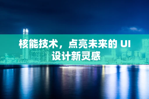 核能技术，点亮未来的 UI 设计新灵感