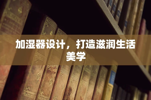 加湿器设计，打造滋润生活美学