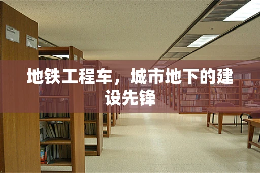 地铁工程车，城市地下的建设先锋