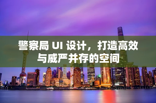 警察局 UI 设计，打造高效与威严并存的空间
