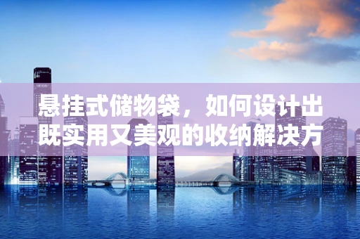悬挂式储物袋，如何设计出既实用又美观的收纳解决方案？