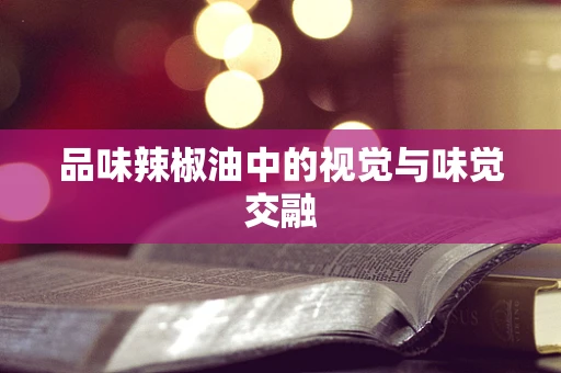 品味辣椒油中的视觉与味觉交融