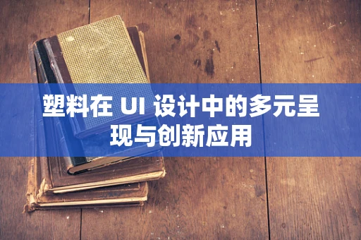 塑料在 UI 设计中的多元呈现与创新应用